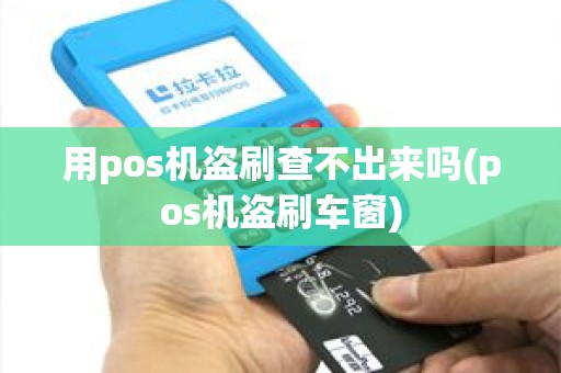 用pos机盗刷查不出来吗(pos机盗刷车窗)