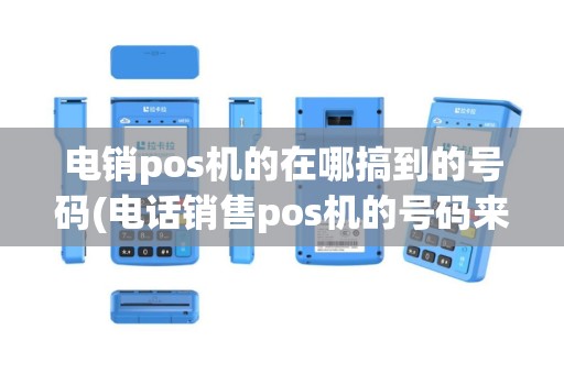 电销pos机的在哪搞到的号码(电话销售pos机的号码来源)