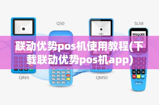 联动优势pos机使用教程(下载联动优势pos机app)