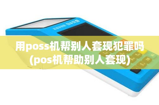 用poss机帮别人套现犯罪吗(pos机帮助别人套现)