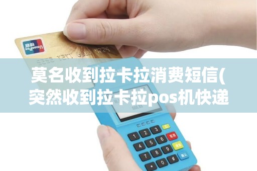 莫名收到拉卡拉消费短信(突然收到拉卡拉pos机快递)