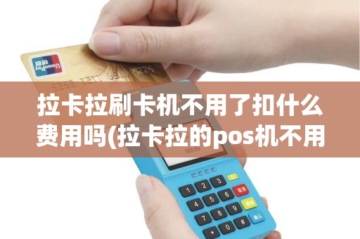 拉卡拉刷卡机不用了扣什么费用吗(拉卡拉的pos机不用了)