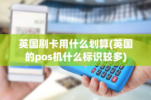 英国刷卡用什么划算(英国的pos机什么标识较多)