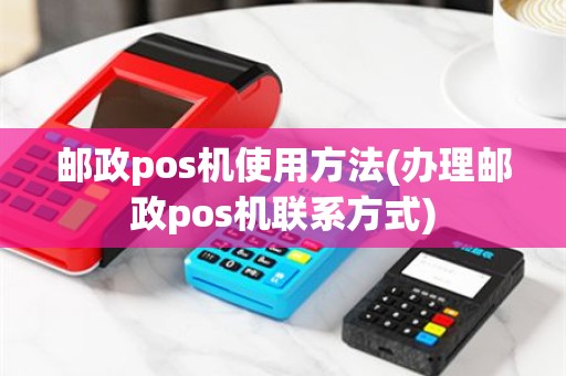 邮政pos机使用方法(办理邮政pos机联系方式)