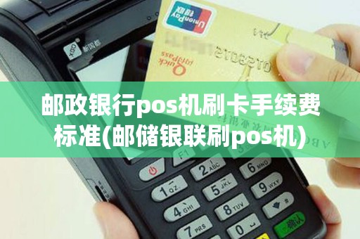 邮政银行pos机刷卡手续费标准(邮储银联刷pos机)