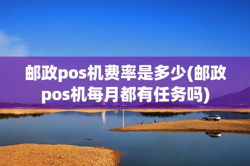 邮政pos机费率是多少(邮政pos机每月都有任务吗)