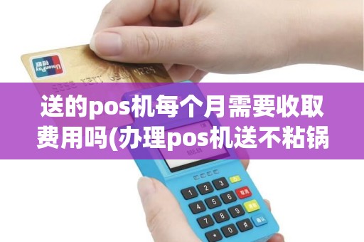送的pos机每个月需要收取费用吗(办理pos机送不粘锅)