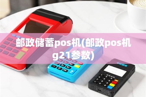 邮政储蓄pos机(邮政pos机g21参数)
