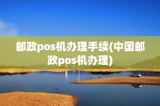 邮政pos机办理手续(中国邮政pos机办理)