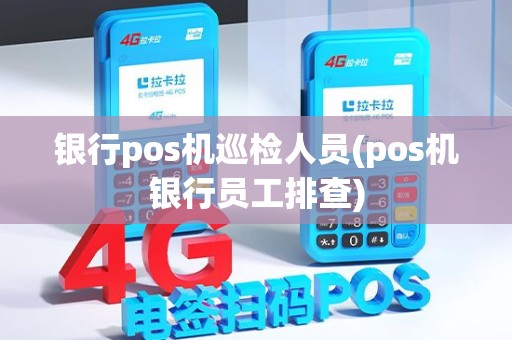 银行pos机巡检人员(pos机银行员工排查)