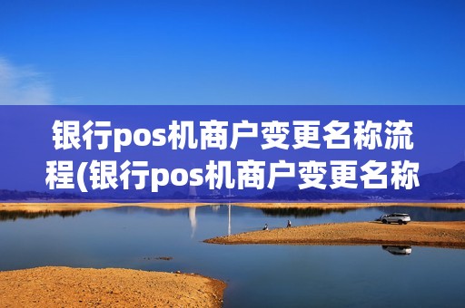 银行pos机商户变更名称流程(银行pos机商户变更名称)