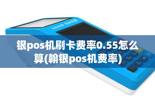 银pos机刷卡费率0.55怎么算(翰银pos机费率)
