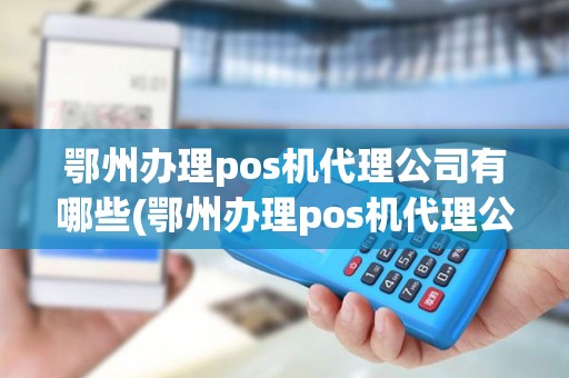 鄂州办理pos机代理公司有哪些(鄂州办理pos机代理公司)