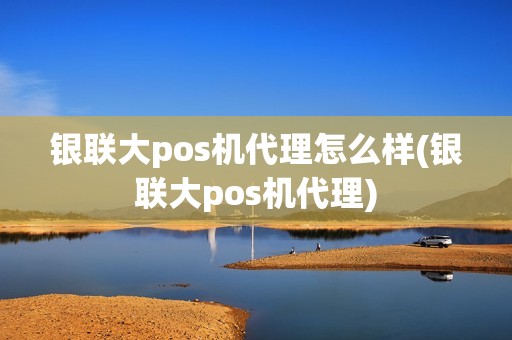 银联大pos机代理怎么样(银联大pos机代理)