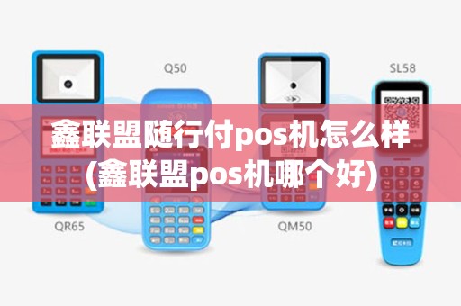 鑫联盟随行付pos机怎么样(鑫联盟pos机哪个好)