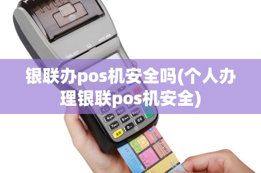 银联办pos机安全吗(个人办理银联pos机安全)