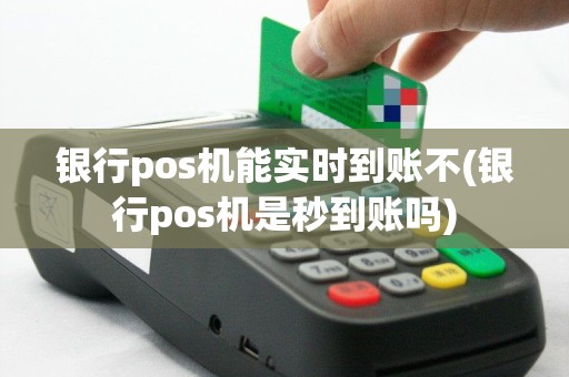 银行pos机能实时到账不(银行pos机是秒到账吗)