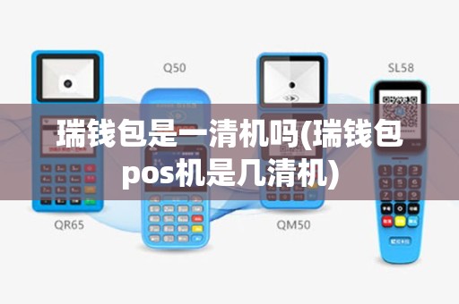 瑞钱包是一清机吗(瑞钱包pos机是几清机)