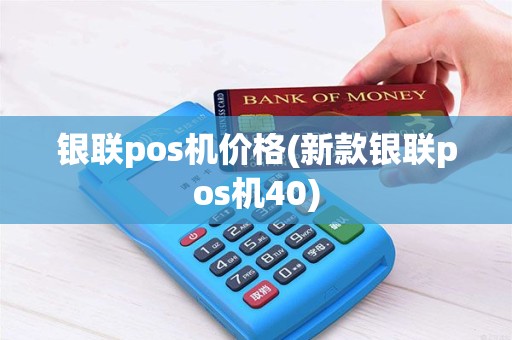银联pos机价格(新款银联pos机40)