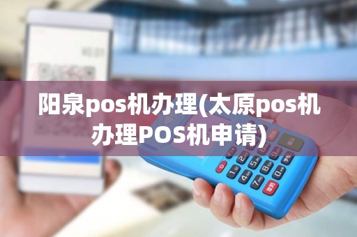 阳泉pos机办理(太原pos机办理POS机申请)