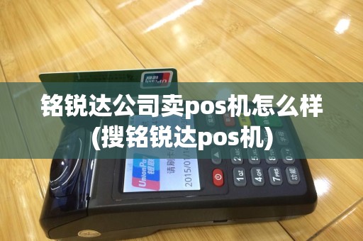 铭锐达公司卖pos机怎么样(搜铭锐达pos机)