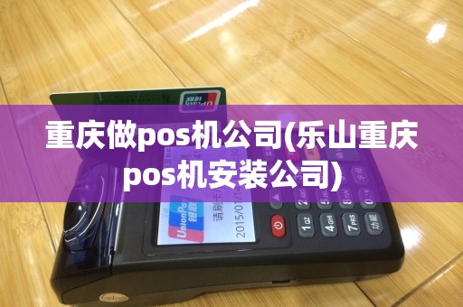 重庆做pos机公司(乐山重庆pos机安装公司)