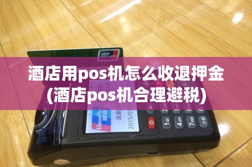 酒店用pos机怎么收退押金(酒店pos机合理避税)