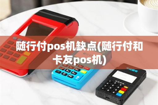 随行付pos机缺点(随行付和卡友pos机)