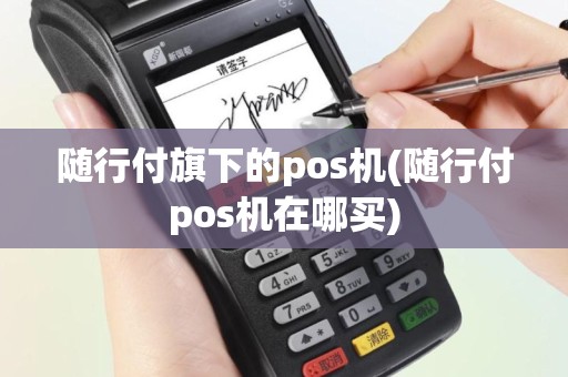 随行付旗下的pos机(随行付pos机在哪买)