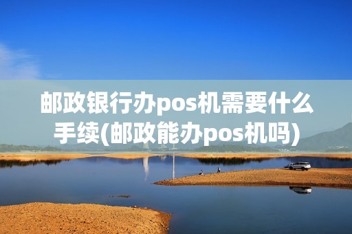 邮政银行办pos机需要什么手续(邮政能办pos机吗)
