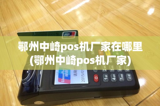 鄂州中崎pos机厂家在哪里(鄂州中崎pos机厂家)