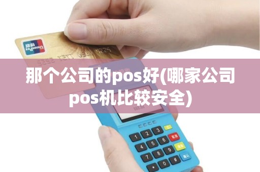 那个公司的pos好(哪家公司pos机比较安全)