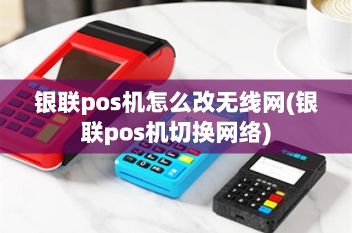 银联pos机怎么改无线网(银联pos机切换网络)