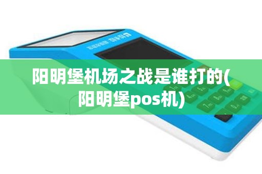 阳明堡机场之战是谁打的(阳明堡pos机)