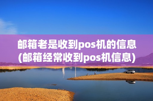 邮箱老是收到pos机的信息(邮箱经常收到pos机信息)
