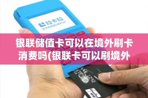 银联储值卡可以在境外刷卡消费吗(银联卡可以刷境外pos机吗)