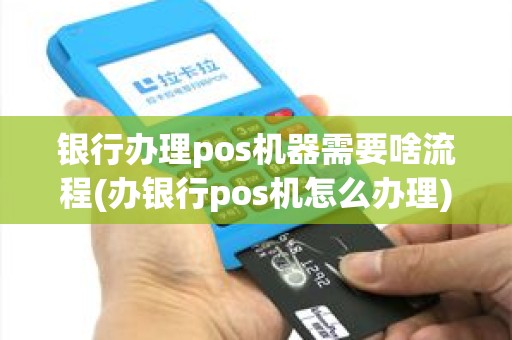 银行办理pos机器需要啥流程(办银行pos机怎么办理)