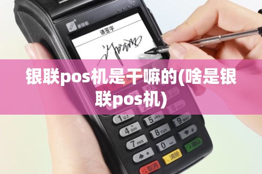 银联pos机是干嘛的(啥是银联pos机)