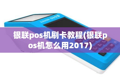 银联pos机刷卡教程(银联pos机怎么用2017)
