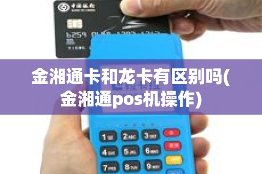 金湘通卡和龙卡有区别吗(金湘通pos机操作)