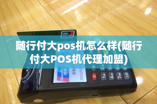 随行付大pos机怎么样(随行付大POS机代理加盟)