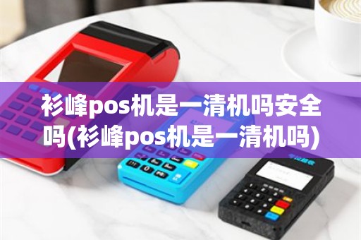 衫峰pos机是一清机吗安全吗(衫峰pos机是一清机吗)