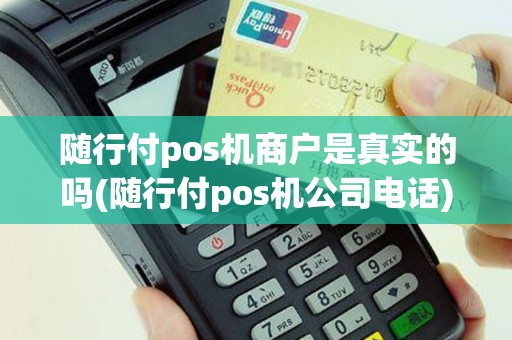 随行付pos机商户是真实的吗(随行付pos机公司电话)