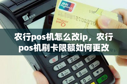 农行pos机怎么改ip，农行pos机刷卡限额如何更改