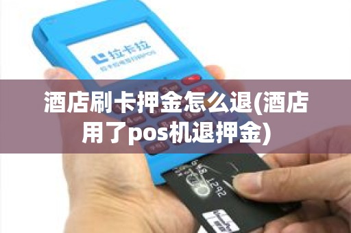 酒店刷卡押金怎么退(酒店用了pos机退押金)