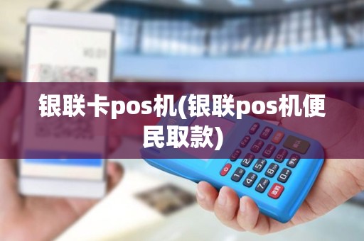 银联卡pos机(银联pos机便民取款)
