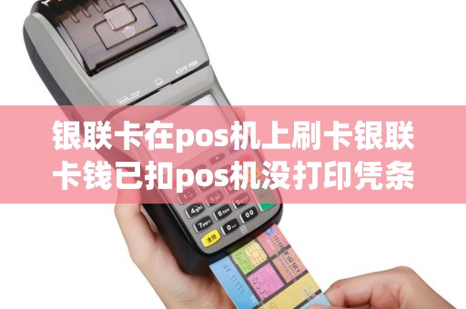 银联卡在pos机上刷卡银联卡钱已扣pos机没打印凭条钱去...
