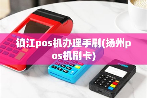 镇江pos机办理手刷(扬州pos机刷卡)
