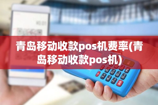 青岛移动收款pos机费率(青岛移动收款pos机)