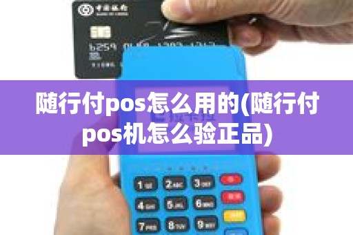 随行付pos怎么用的(随行付pos机怎么验正品)